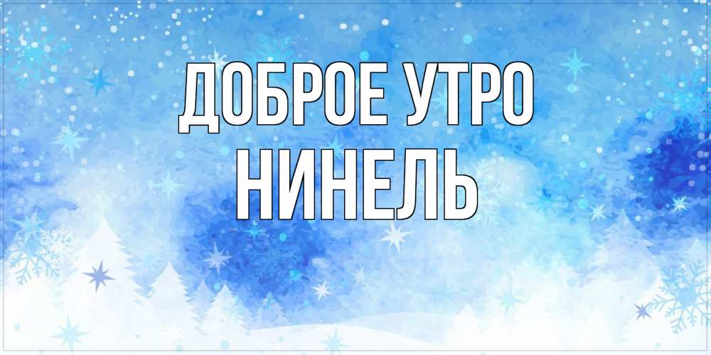 Открытка на каждый день с именем, Нинель Доброе утро зима и снежинки Прикольная открытка с пожеланием онлайн скачать бесплатно 