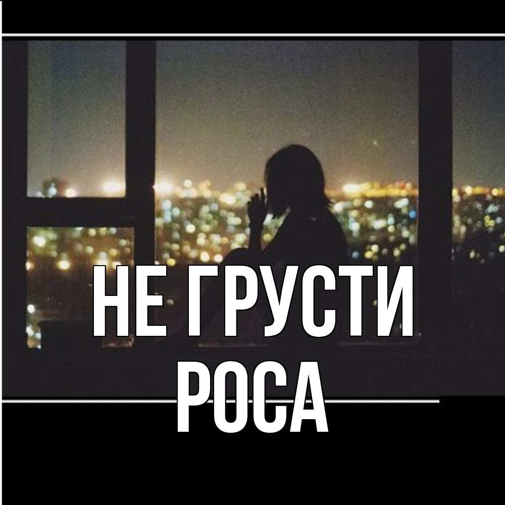 Открытка на каждый день с именем, Роса Не грусти смотрит на ночной город Прикольная открытка с пожеланием онлайн скачать бесплатно 