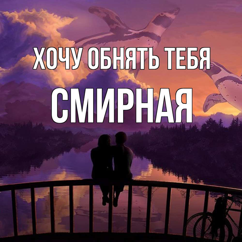 Открытка на каждый день с именем, Смиpная Хочу обнять тебя парочка сидит на мосте или на набережной Прикольная открытка с пожеланием онлайн скачать бесплатно 