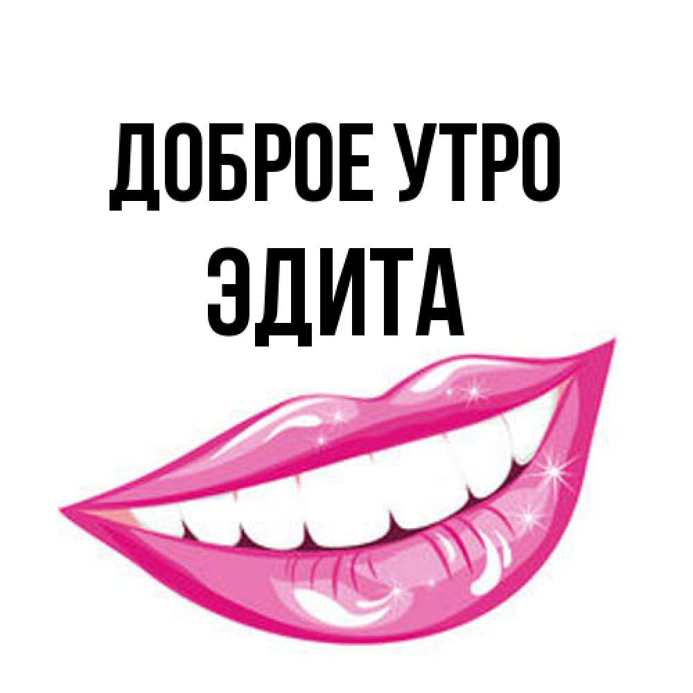 Открытка на каждый день с именем, Эдита Доброе утро розовые губы и белые зубы Прикольная открытка с пожеланием онлайн скачать бесплатно 