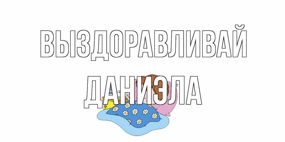 Открытка на каждый день с именем, Даниэла Выздоравливай не болейте дети Прикольная открытка с пожеланием онлайн скачать бесплатно 