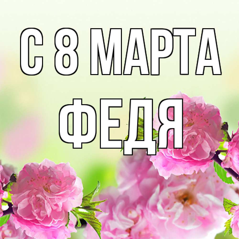 Открытка на каждый день с именем, Федя C 8 МАРТА цветы Прикольная открытка с пожеланием онлайн скачать бесплатно 