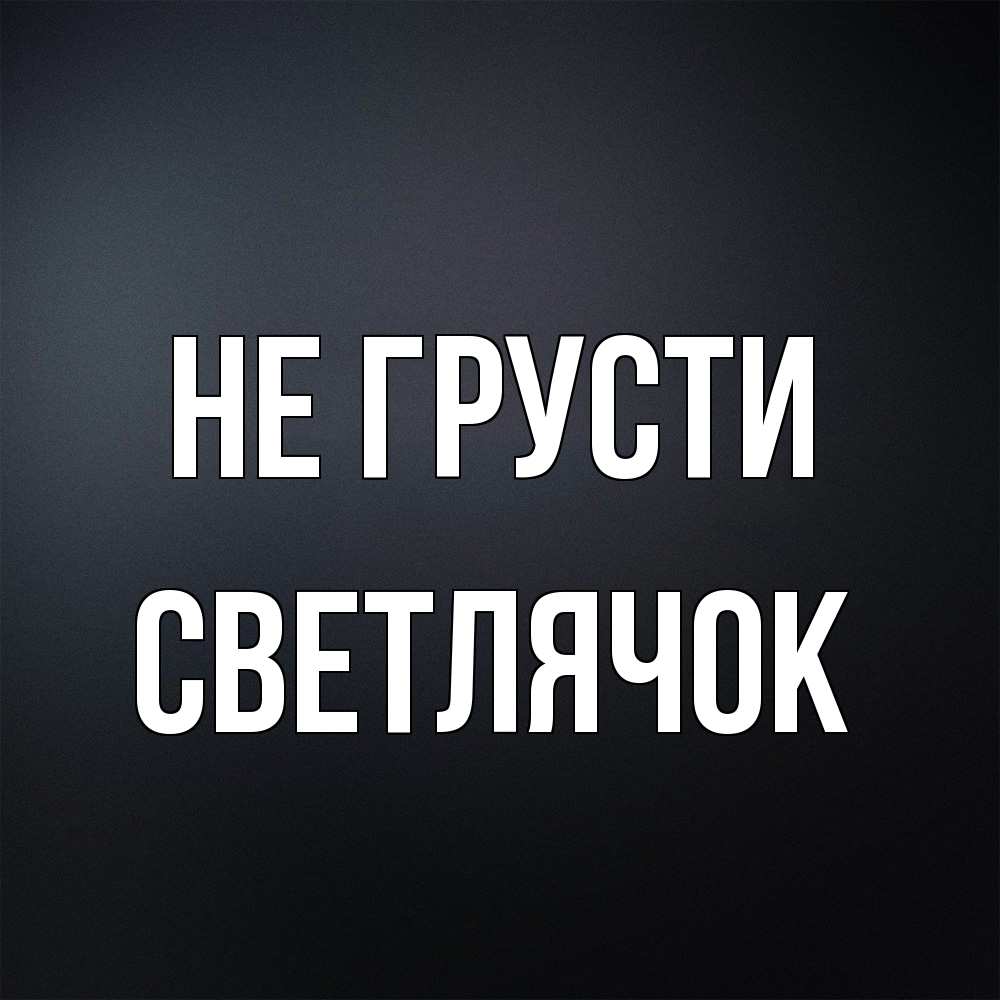 Открытка на каждый день с именем, Светлячок Не грусти Градиент серый Прикольная открытка с пожеланием онлайн скачать бесплатно 