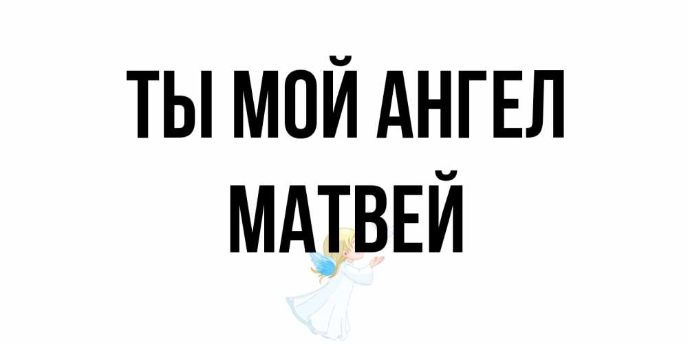 Открытка на каждый день с именем, Матвей Ты мой ангел ангел, голубь Прикольная открытка с пожеланием онлайн скачать бесплатно 