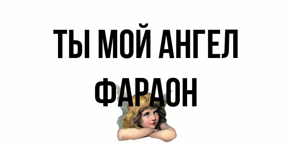 Открытка на каждый день с именем, Фараон Ты мой ангел ангел Прикольная открытка с пожеланием онлайн скачать бесплатно 