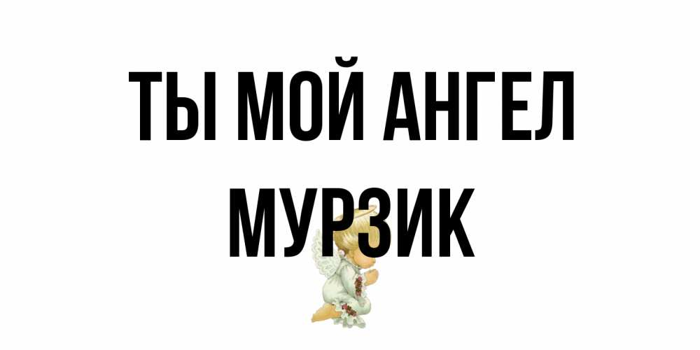 Открытка на каждый день с именем, Мурзик Ты мой ангел ангел Прикольная открытка с пожеланием онлайн скачать бесплатно 