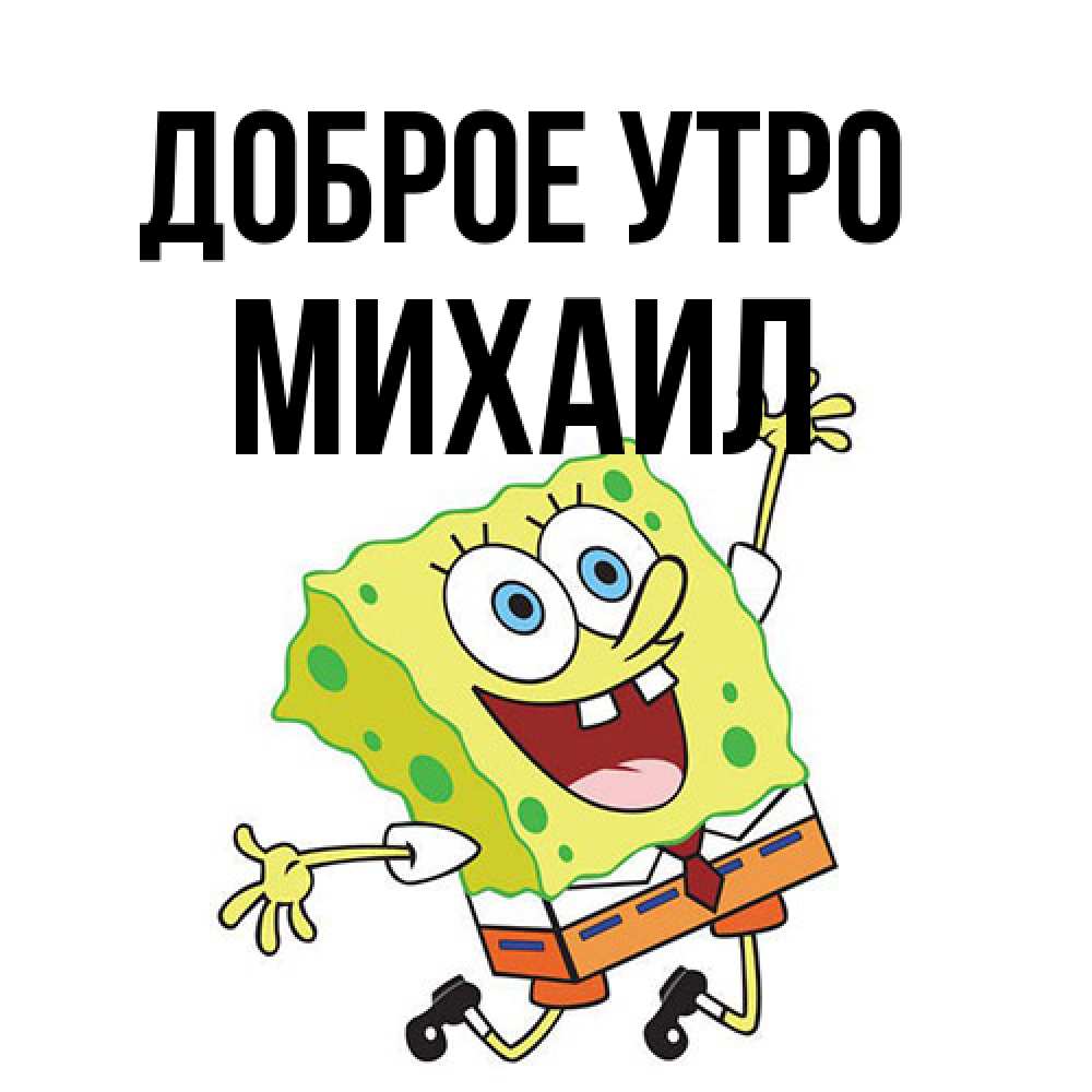 Открытка на каждый день с именем, Михаил Доброе утро улыбающийся спанч Боб Прикольная открытка с пожеланием онлайн скачать бесплатно 