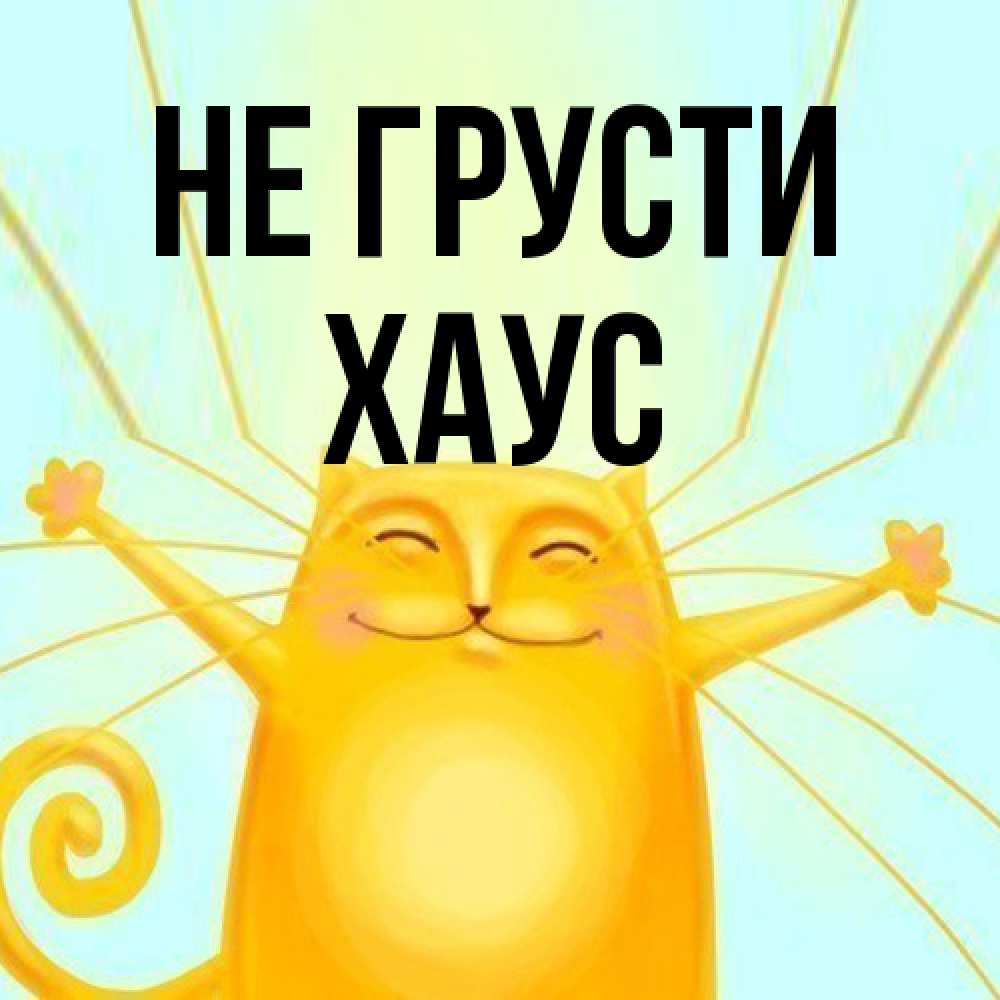 Открытка на каждый день с именем, Хаус Не грусти обнимашки усатые Прикольная открытка с пожеланием онлайн скачать бесплатно 