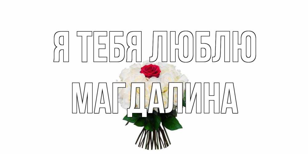 Открытка на каждый день с именем, Магдалина Я тебя люблю единственная Прикольная открытка с пожеланием онлайн скачать бесплатно 