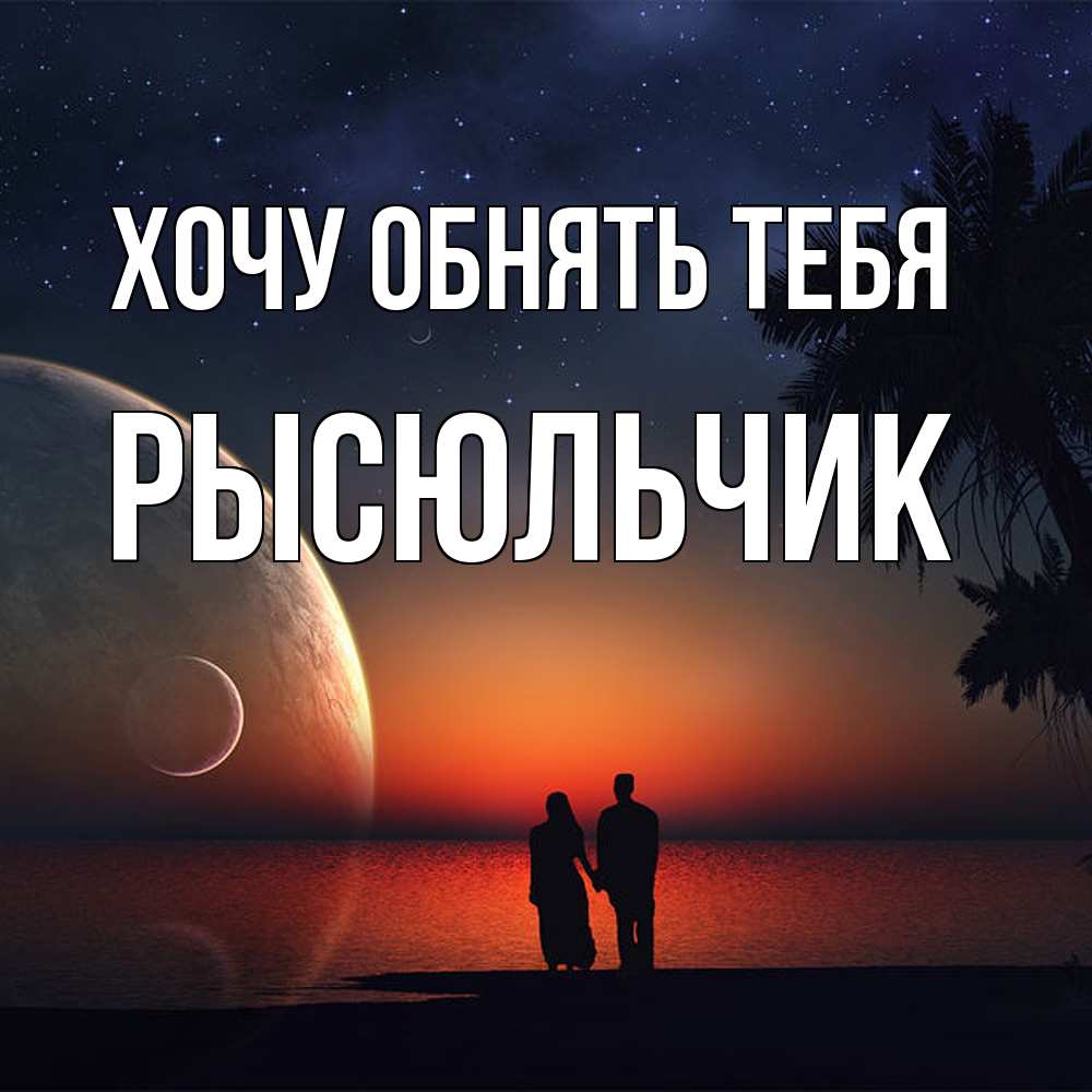 Открытка на каждый день с именем, Рысюльчик Хочу обнять тебя восход спутников Прикольная открытка с пожеланием онлайн скачать бесплатно 