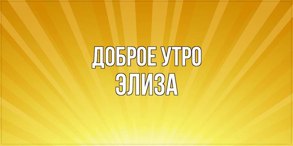 Открытка на каждый день с именем, Элиза Доброе утро пожелания доброго утра Прикольная открытка с пожеланием онлайн скачать бесплатно 