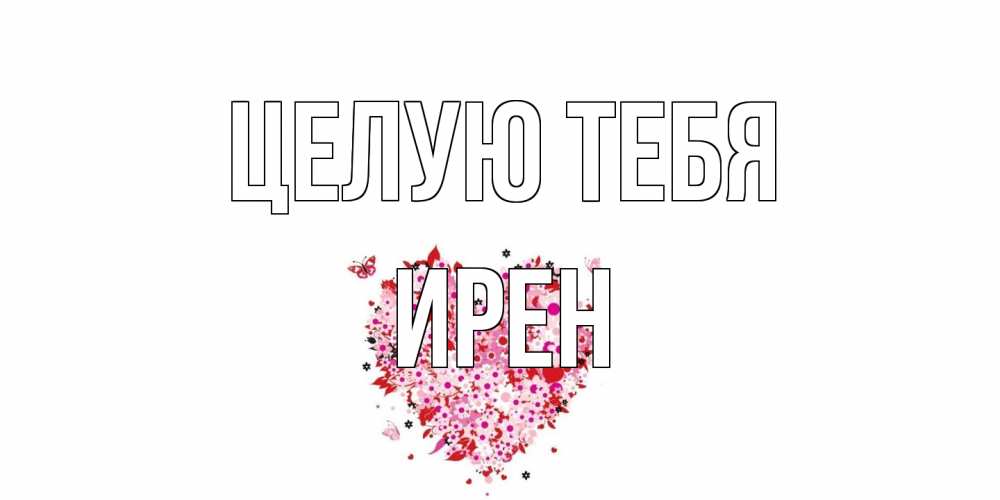 Открытка на каждый день с именем, Ирен Целую тебя сердце Прикольная открытка с пожеланием онлайн скачать бесплатно 