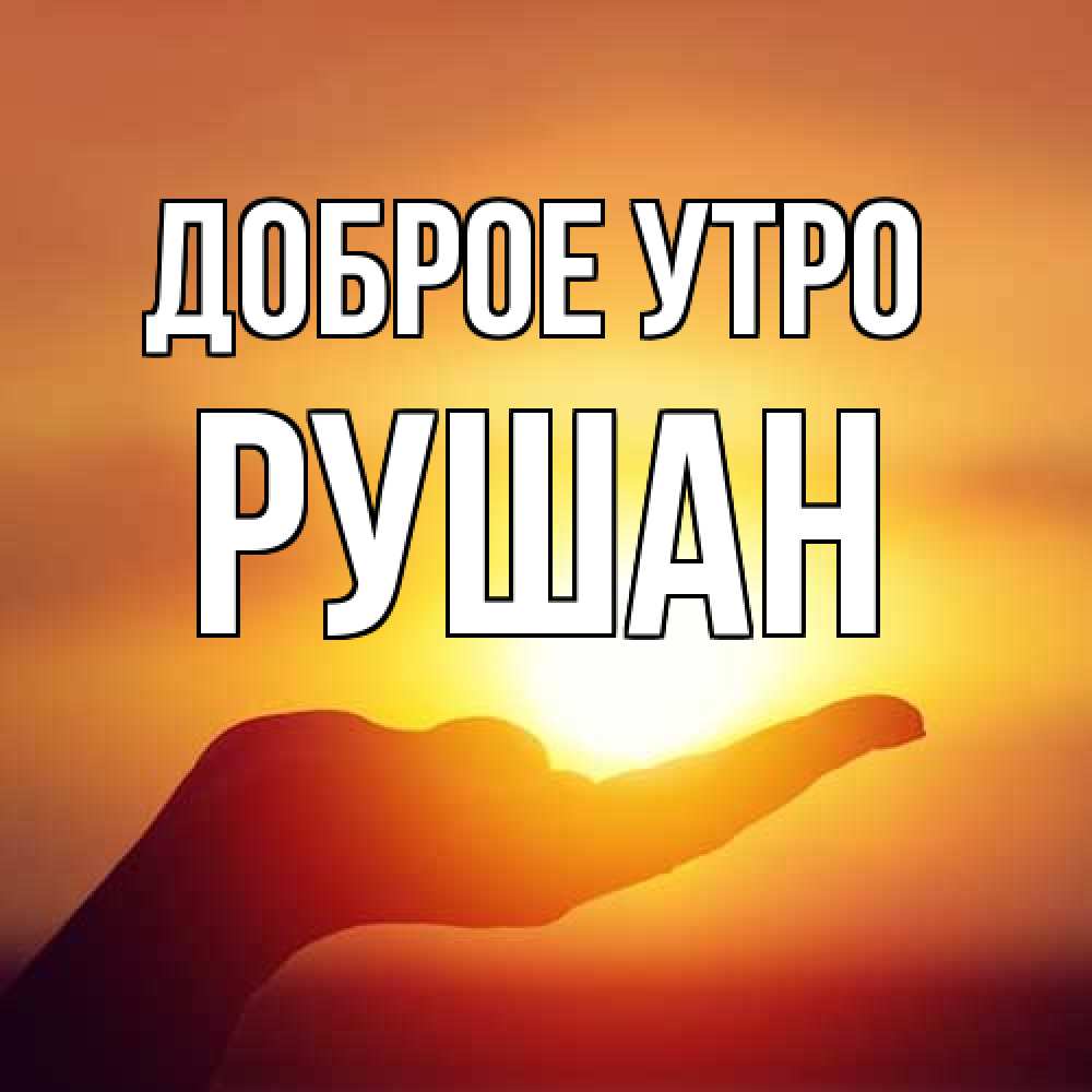 Открытка на каждый день с именем, Рушан Доброе утро ладошка и закат Прикольная открытка с пожеланием онлайн скачать бесплатно 