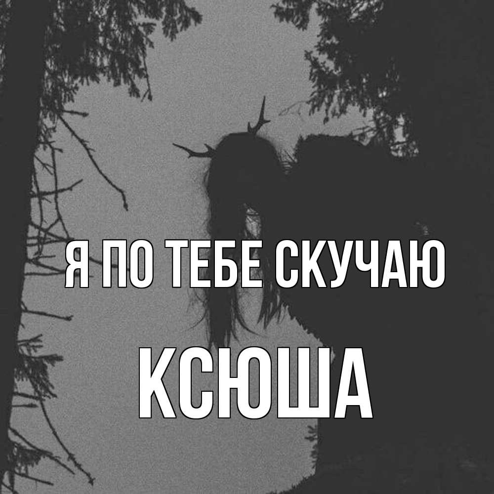 Открытка на каждый день с именем, Ксюша Я по тебе скучаю пугаю Прикольная открытка с пожеланием онлайн скачать бесплатно 