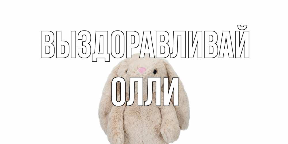 Открытка на каждый день с именем, Олли Выздоравливай не болей Прикольная открытка с пожеланием онлайн скачать бесплатно 