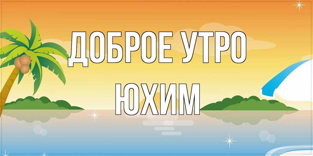 Открытка на каждый день с именем, Юхим Доброе утро хорошего дня на пляжу Прикольная открытка с пожеланием онлайн скачать бесплатно 