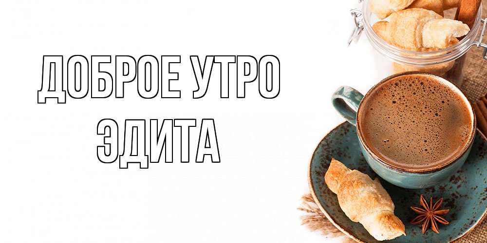 Открытка на каждый день с именем, Эдита Доброе утро кофе с пенкой Прикольная открытка с пожеланием онлайн скачать бесплатно 