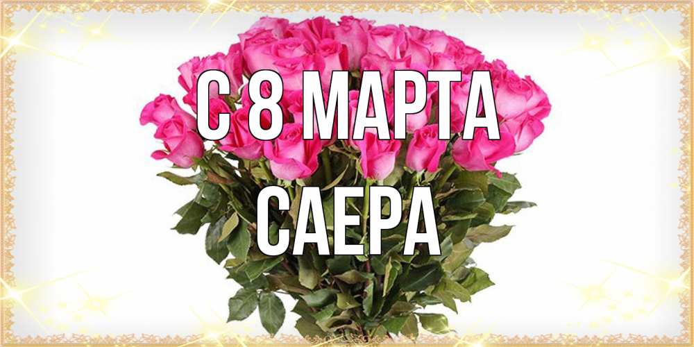 Открытка на каждый день с именем, Саера C 8 МАРТА красивые открытки в оригинальной обработке на международный женский день Прикольная открытка с пожеланием онлайн скачать бесплатно 