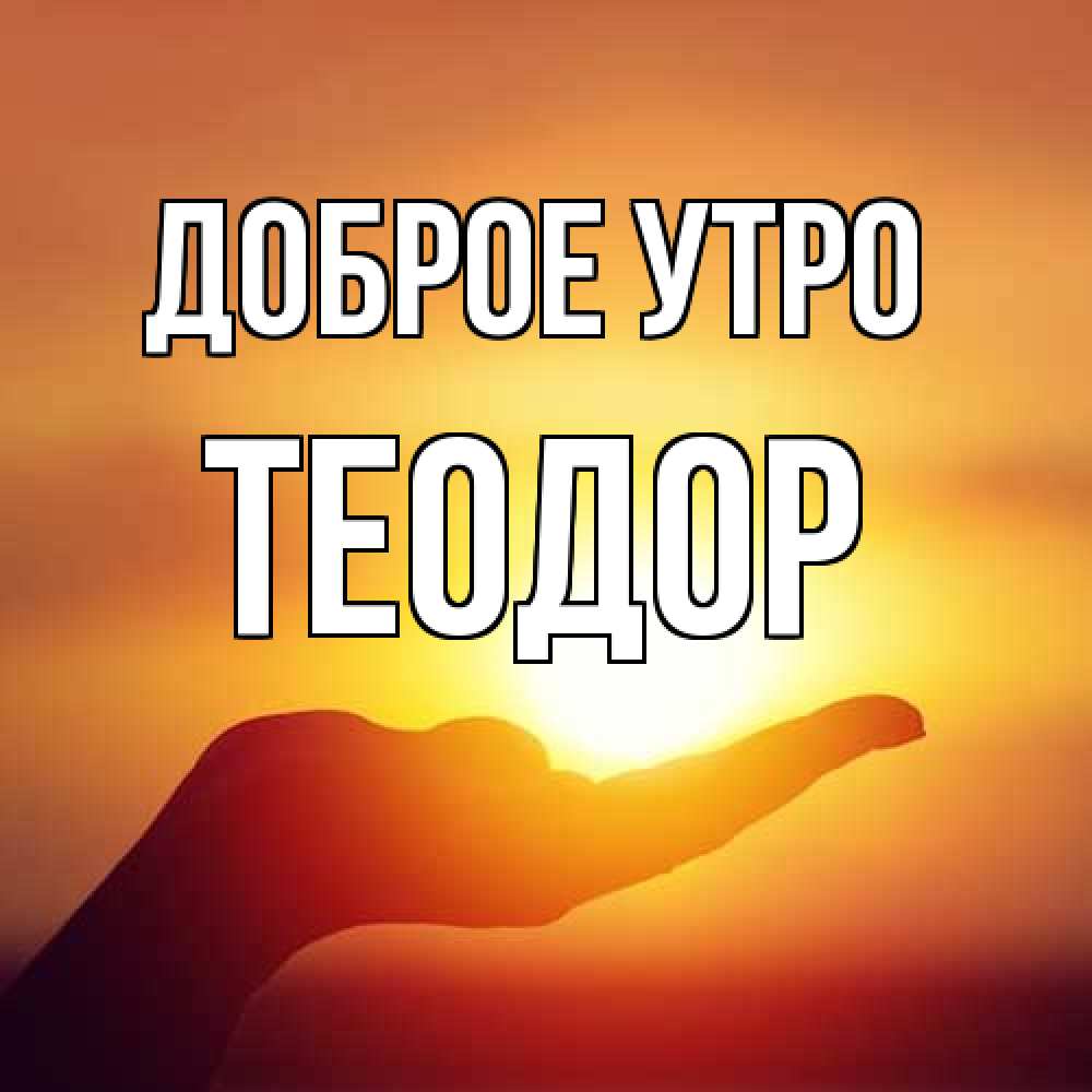 Открытка на каждый день с именем, Теодор Доброе утро ладошка и закат Прикольная открытка с пожеланием онлайн скачать бесплатно 