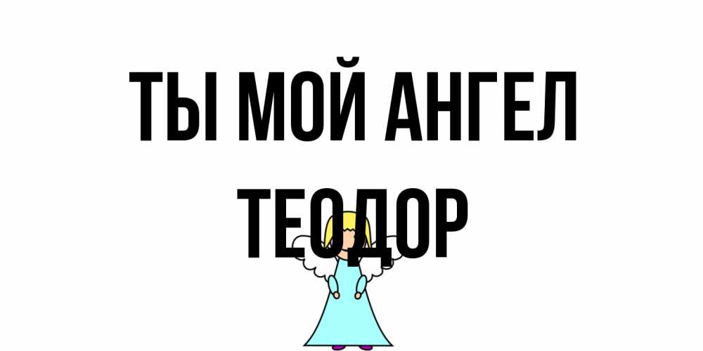Открытка на каждый день с именем, Теодор Ты мой ангел ангел Прикольная открытка с пожеланием онлайн скачать бесплатно 