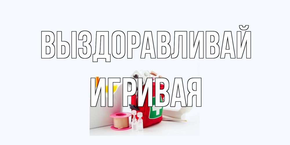 Открытка на каждый день с именем, игривая Выздоравливай аптечка Прикольная открытка с пожеланием онлайн скачать бесплатно 