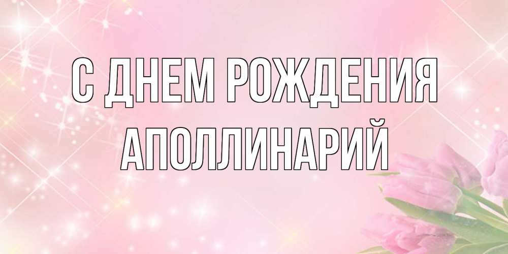 Открытка на каждый день с именем, Аполлинарий С днем рождения открытки в нежных цветах Прикольная открытка с пожеланием онлайн скачать бесплатно 