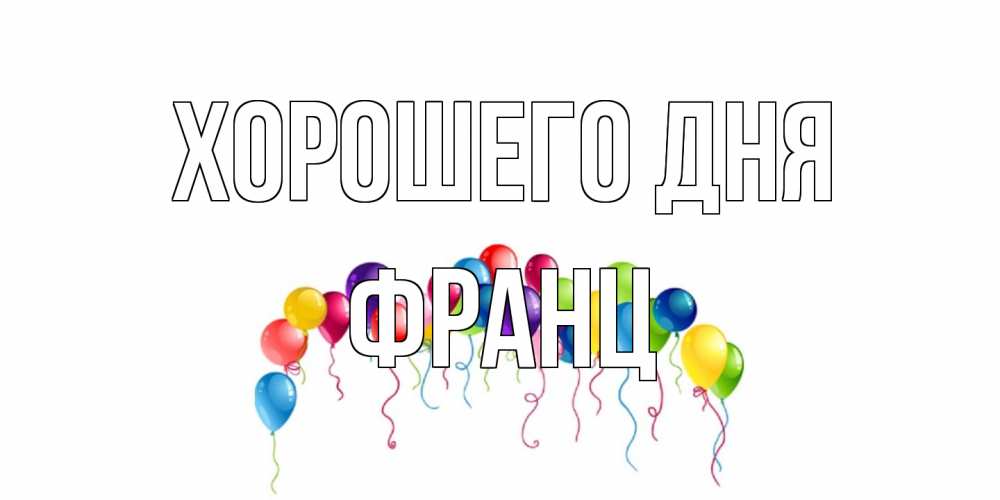 Открытка на каждый день с именем, Франц Хорошего дня открытка с шариками Прикольная открытка с пожеланием онлайн скачать бесплатно 