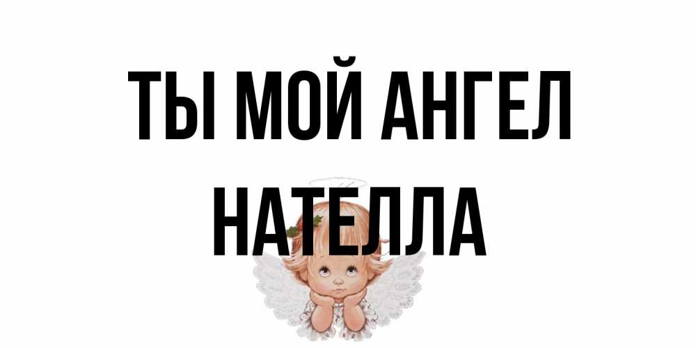 Открытка на каждый день с именем, Нателла Ты мой ангел ангел Прикольная открытка с пожеланием онлайн скачать бесплатно 