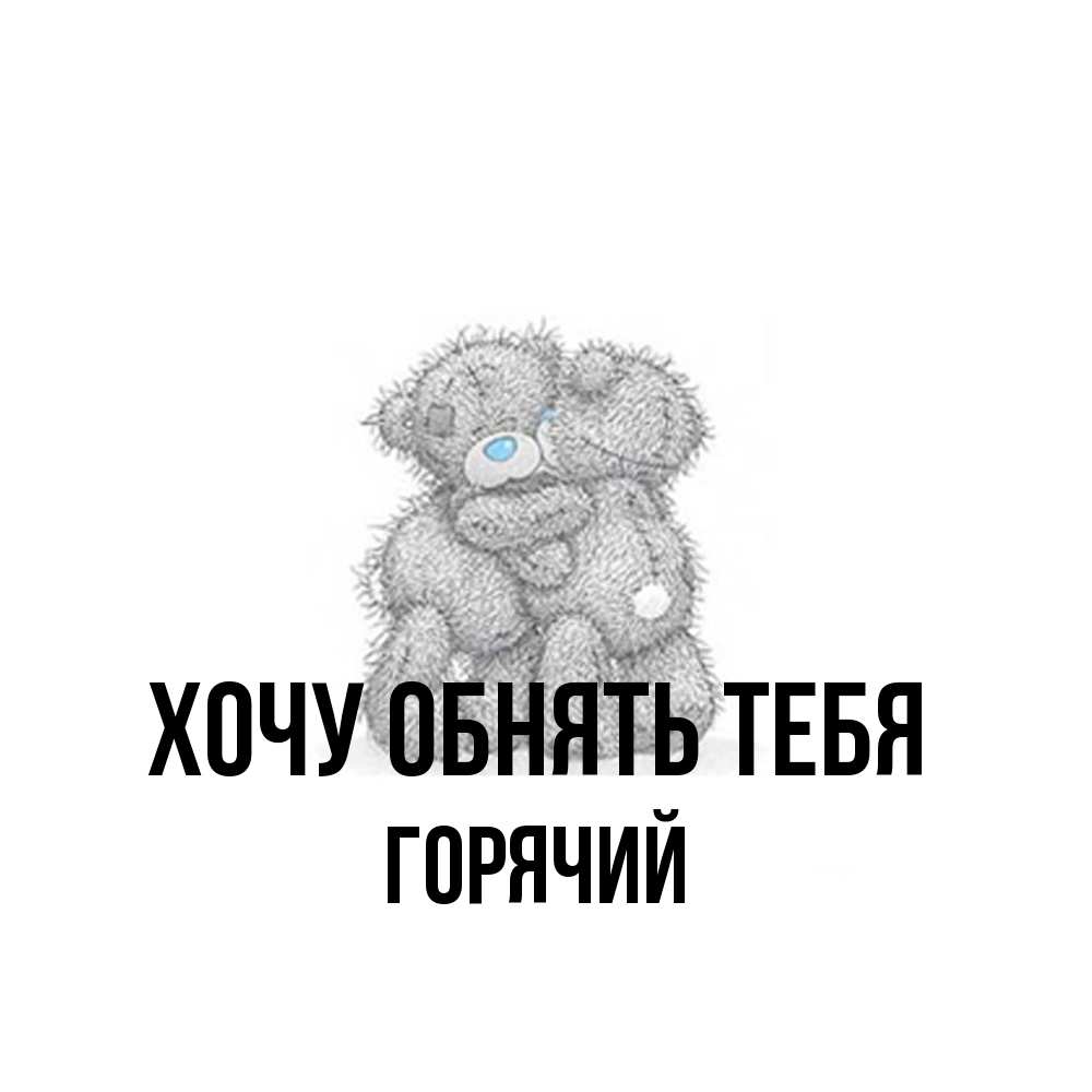 Открытка на каждый день с именем, Горячий Хочу обнять тебя два теддика Прикольная открытка с пожеланием онлайн скачать бесплатно 