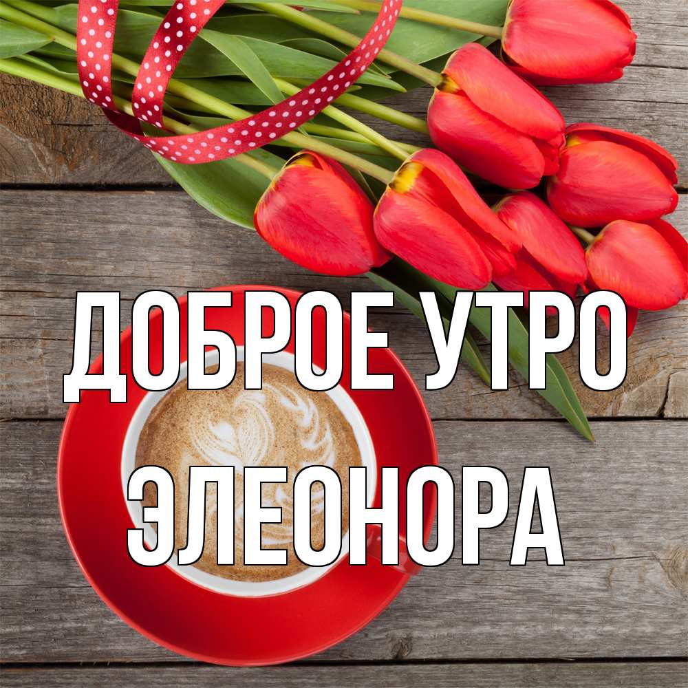 Открытка на каждый день с именем, Элеонора Доброе утро красное блюдце Прикольная открытка с пожеланием онлайн скачать бесплатно 