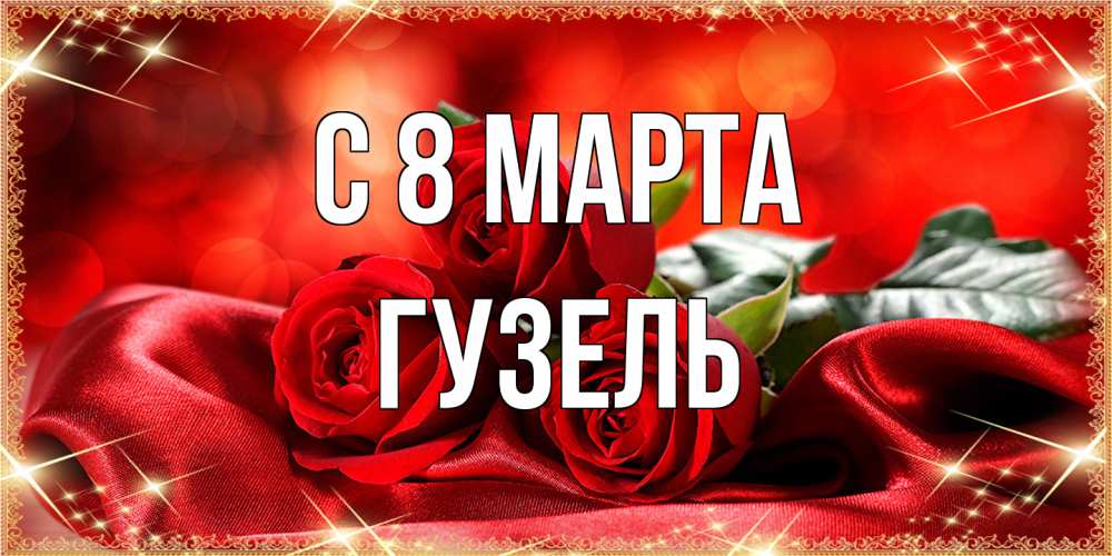 Открытка на каждый день с именем, Гузель C 8 МАРТА открытка красного цвета с розами на 8 марта Прикольная открытка с пожеланием онлайн скачать бесплатно 