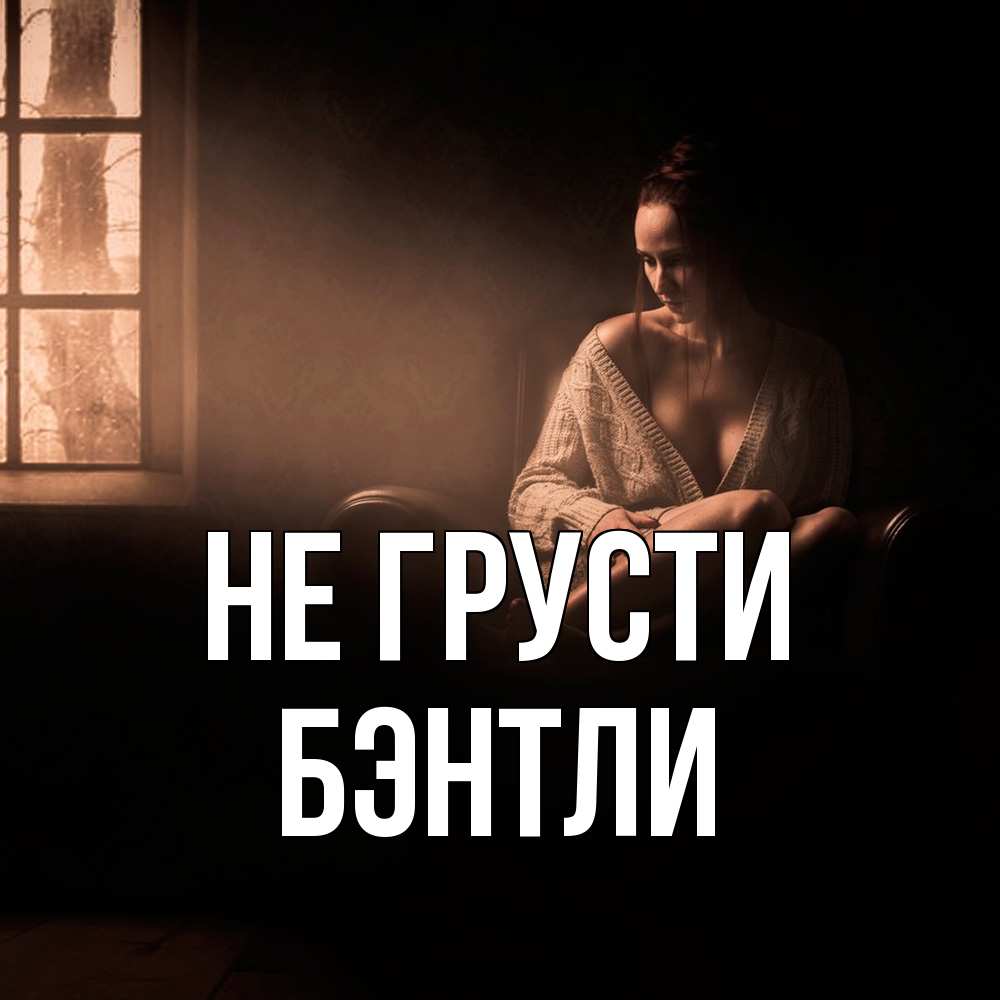 Открытка на каждый день с именем, Бэнтли Не грусти сидя у окна Прикольная открытка с пожеланием онлайн скачать бесплатно 