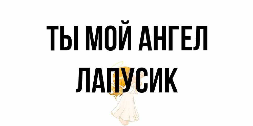 Открытка на каждый день с именем, Лапусик Ты мой ангел ангел, девочка Прикольная открытка с пожеланием онлайн скачать бесплатно 