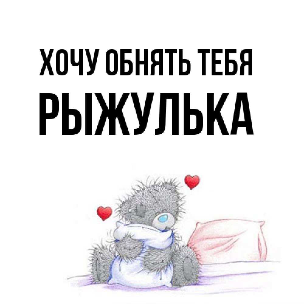 Открытка на каждый день с именем, рыжулька Хочу обнять тебя сердечки мишка Тедди и кроватка Прикольная открытка с пожеланием онлайн скачать бесплатно 