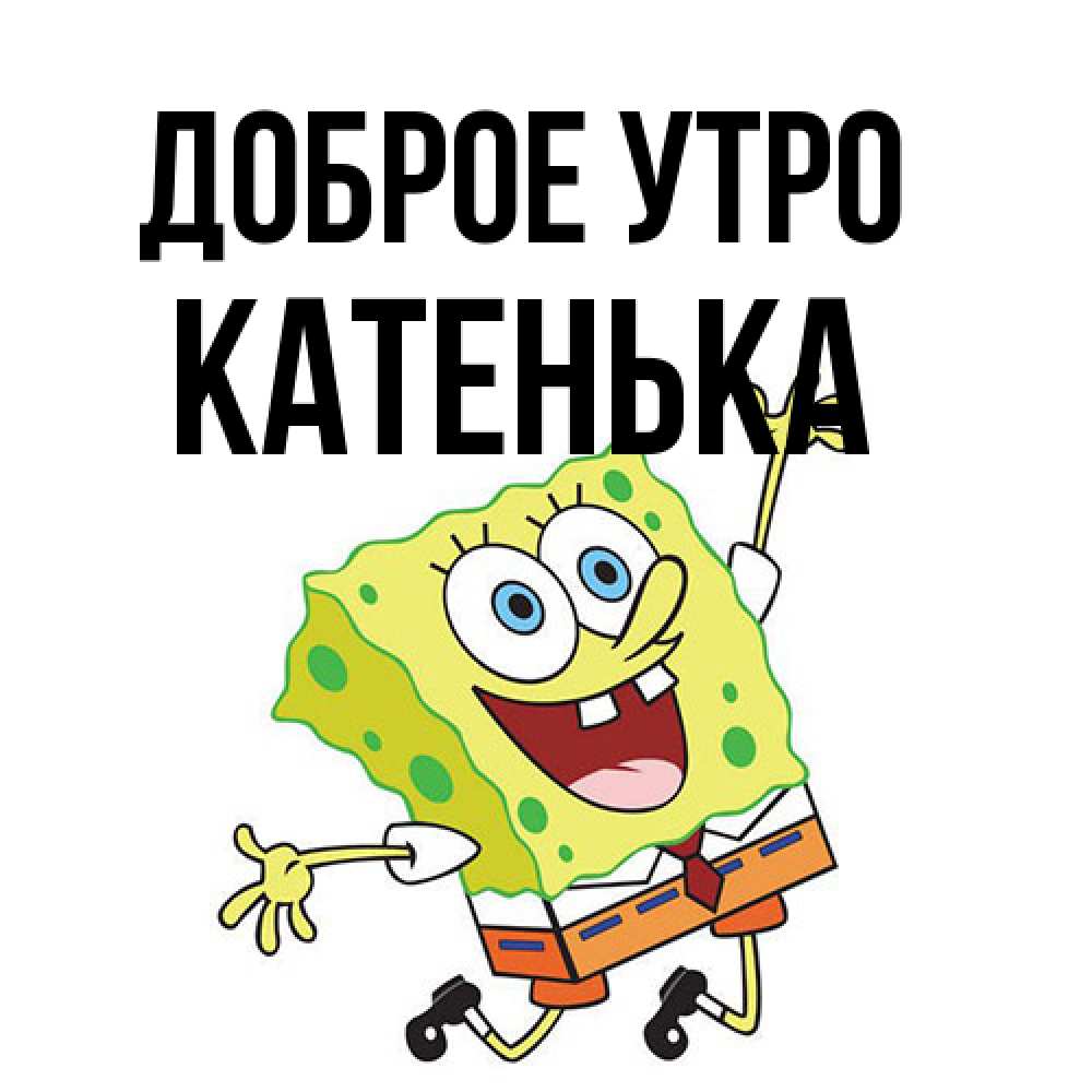Открытка на каждый день с именем, Катенька Доброе утро улыбающийся спанч Боб Прикольная открытка с пожеланием онлайн скачать бесплатно 