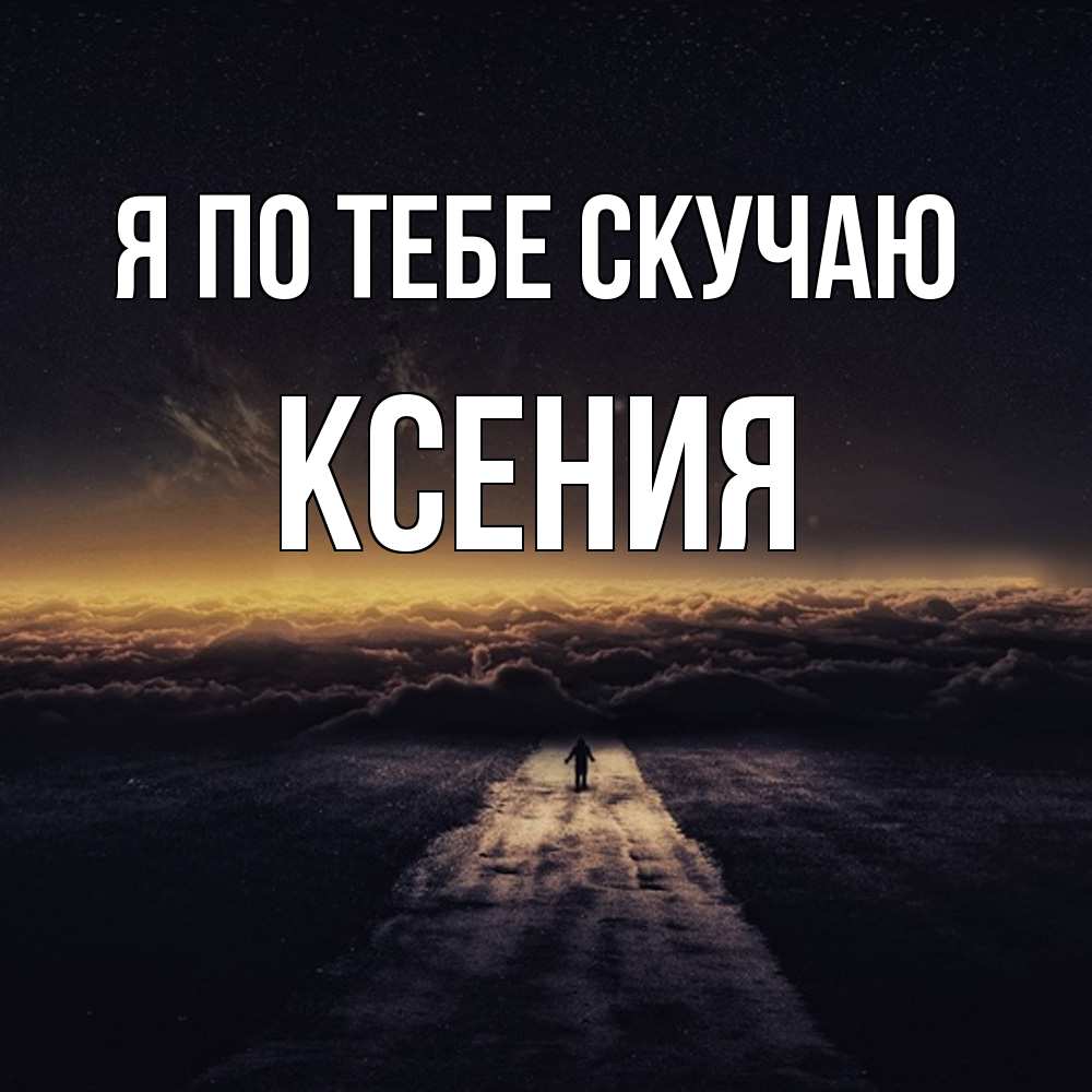 Открытка на каждый день с именем, Ксения Я по тебе скучаю идем Прикольная открытка с пожеланием онлайн скачать бесплатно 