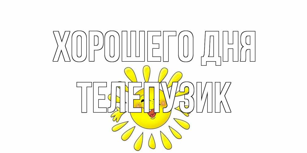 Открытка на каждый день с именем, Телепузик Хорошего дня открытка на каждый день Прикольная открытка с пожеланием онлайн скачать бесплатно 