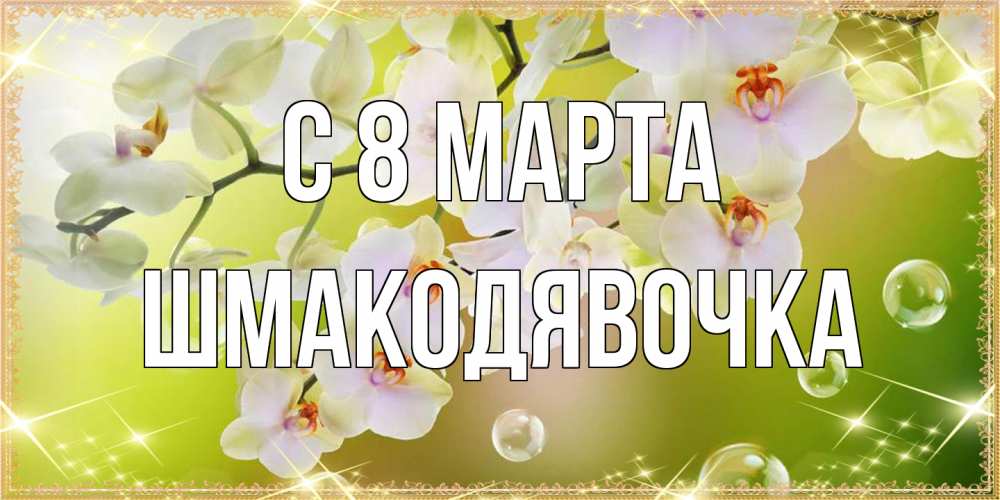 Открытка на каждый день с именем, шмакодявочка C 8 МАРТА открытка с цветами на международный женский день Прикольная открытка с пожеланием онлайн скачать бесплатно 