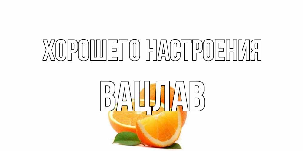 Открытка на каждый день с именем, Вацлав Хорошего настроения мандарин Прикольная открытка с пожеланием онлайн скачать бесплатно 