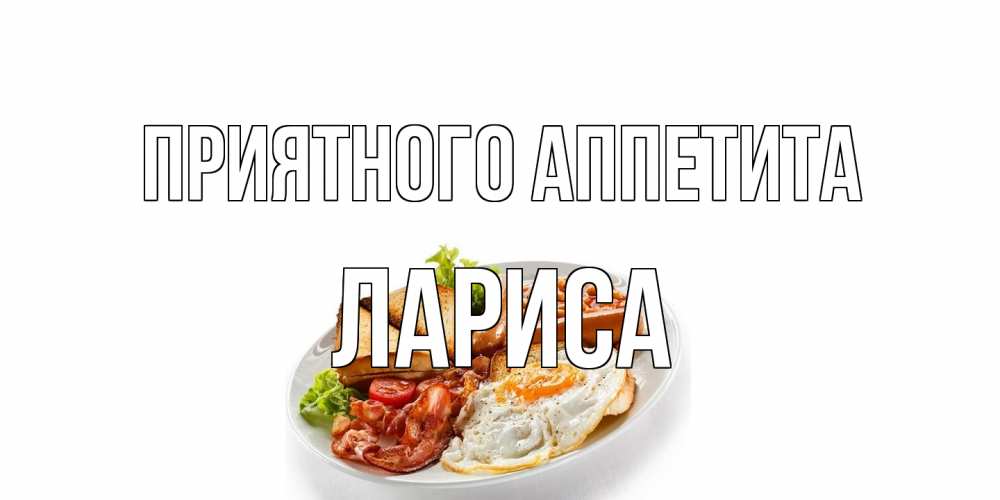 Открытка на каждый день с именем, Лариса Приятного аппетита завтрак Прикольная открытка с пожеланием онлайн скачать бесплатно 