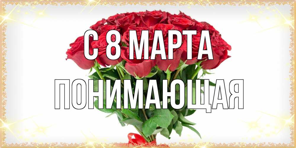 Открытка на каждый день с именем, Понимающая C 8 МАРТА самый огромный букет для милых дам Прикольная открытка с пожеланием онлайн скачать бесплатно 