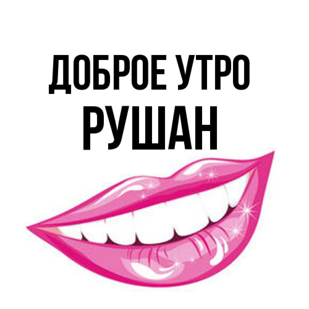 Открытка на каждый день с именем, Рушан Доброе утро розовые губы и белые зубы Прикольная открытка с пожеланием онлайн скачать бесплатно 