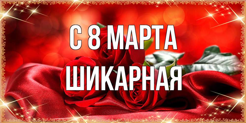 Открытка на каждый день с именем, шикарная C 8 МАРТА открытка красного цвета с розами на 8 марта Прикольная открытка с пожеланием онлайн скачать бесплатно 