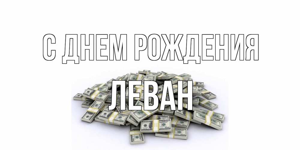 Открытка на каждый день с именем, Леван С днем рождения деньги, доллары Прикольная открытка с пожеланием онлайн скачать бесплатно 