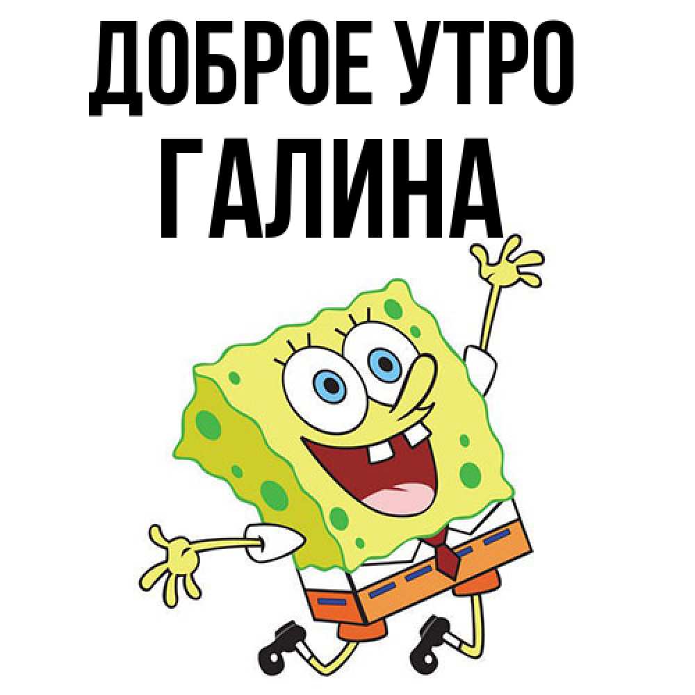 Открытка на каждый день с именем, Галина Доброе утро улыбающийся спанч Боб Прикольная открытка с пожеланием онлайн скачать бесплатно 