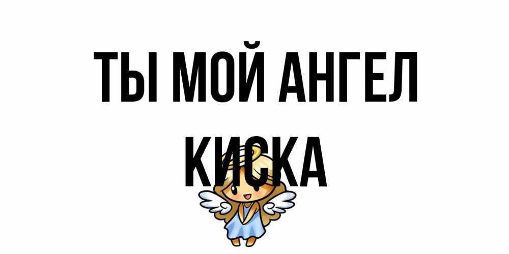 Открытка на каждый день с именем, Киска Ты мой ангел ангел Прикольная открытка с пожеланием онлайн скачать бесплатно 