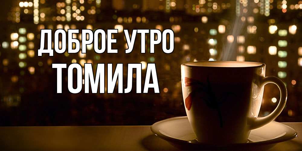 Открытка на каждый день с именем, Томила Доброе утро утрешнее настроение Прикольная открытка с пожеланием онлайн скачать бесплатно 