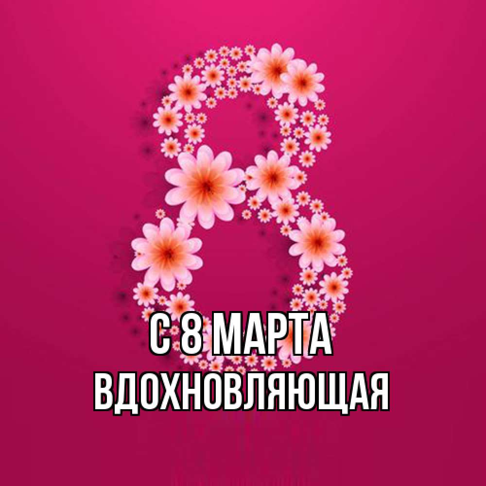 Открытка на каждый день с именем, вдохновляющая C 8 МАРТА цветы в виде цифры восемь Прикольная открытка с пожеланием онлайн скачать бесплатно 