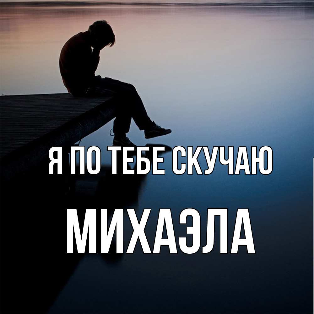 Открытка на каждый день с именем, Михаэла Я по тебе скучаю печаль Прикольная открытка с пожеланием онлайн скачать бесплатно 