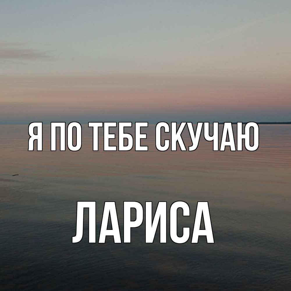 Открытка на каждый день с именем, Лариса Я по тебе скучаю пусто Прикольная открытка с пожеланием онлайн скачать бесплатно 